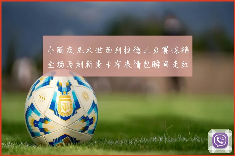 小朋友见大世面利拉德三分赛惊艳全场马刺新秀卡布表情包瞬间走红