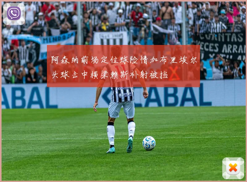 阿森纳前场定位球险情加布里埃尔头球击中横梁赖斯补射被挡