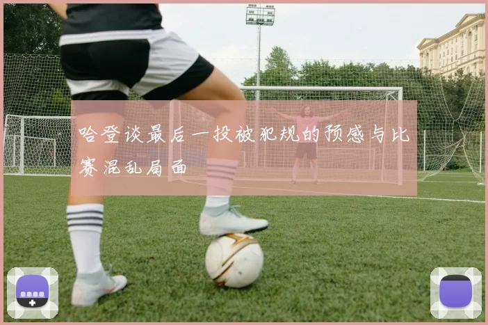 哈登谈最后一投被犯规的预感与比赛混乱局面