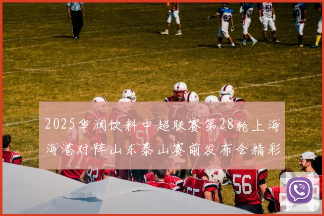 2025华润饮料中超联赛第28轮上海海港对阵山东泰山赛前发布会精彩回顾