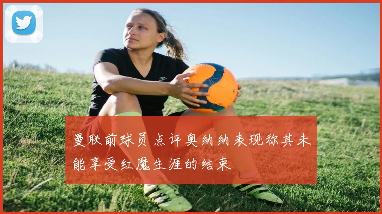 曼联前球员点评奥纳纳表现称其未能享受红魔生涯的结束
