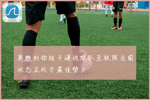 奥赖利称纽卡逼迫球队至极限当前状态正处于最佳势头