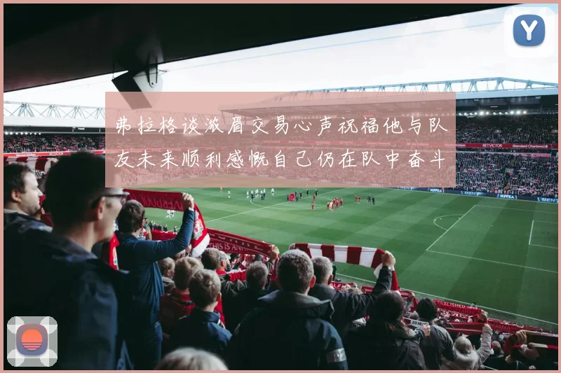 弗拉格谈浓眉交易心声祝福他与队友未来顺利感慨自己仍在队中奋斗