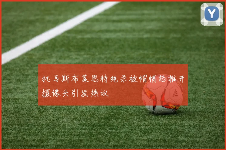 托马斯布莱恩特绝杀被帽愤怒推开摄像头引发热议