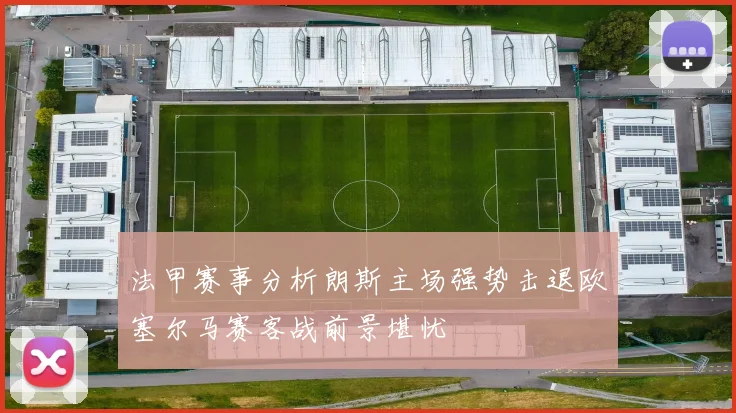 法甲赛事分析朗斯主场强势击退欧塞尔马赛客战前景堪忧