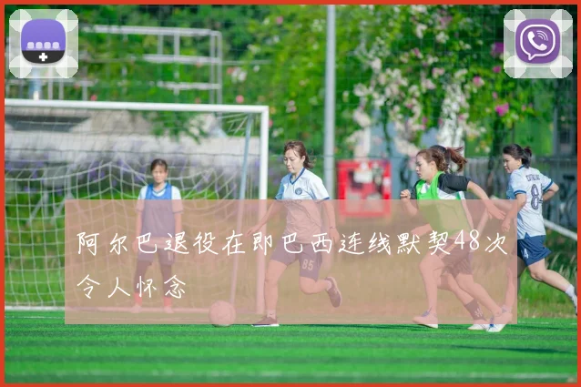 阿尔巴退役在即巴西连线默契48次令人怀念