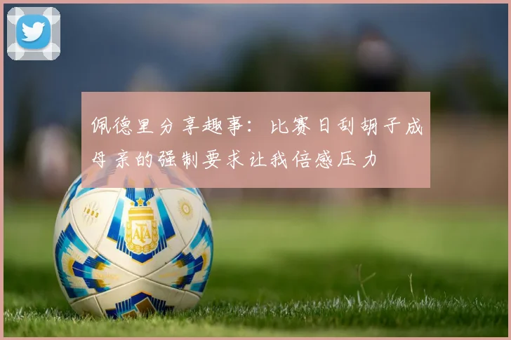 佩德里分享趣事：比赛日刮胡子成母亲的强制要求让我倍感压力