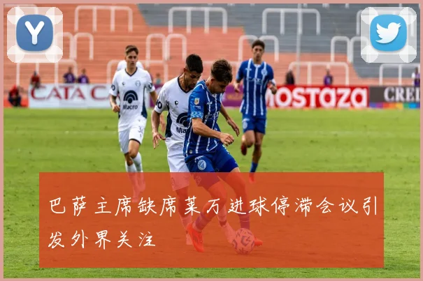 巴萨主席缺席莱万进球停滞会议引发外界关注
