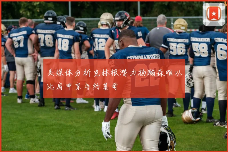 美媒体分析克林根潜力杨瀚森难以比肩申京与约基奇