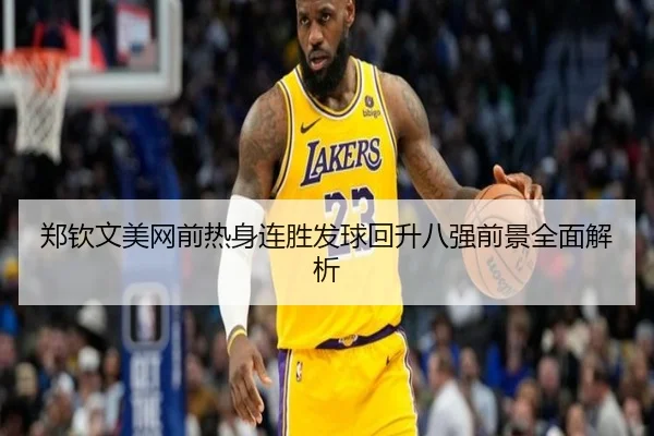 郑钦文美网前热身连胜发球回升八强前景全面解析